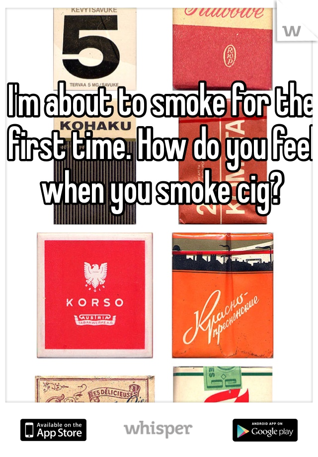 I'm about to smoke for the first time. How do you feel when you smoke cig?