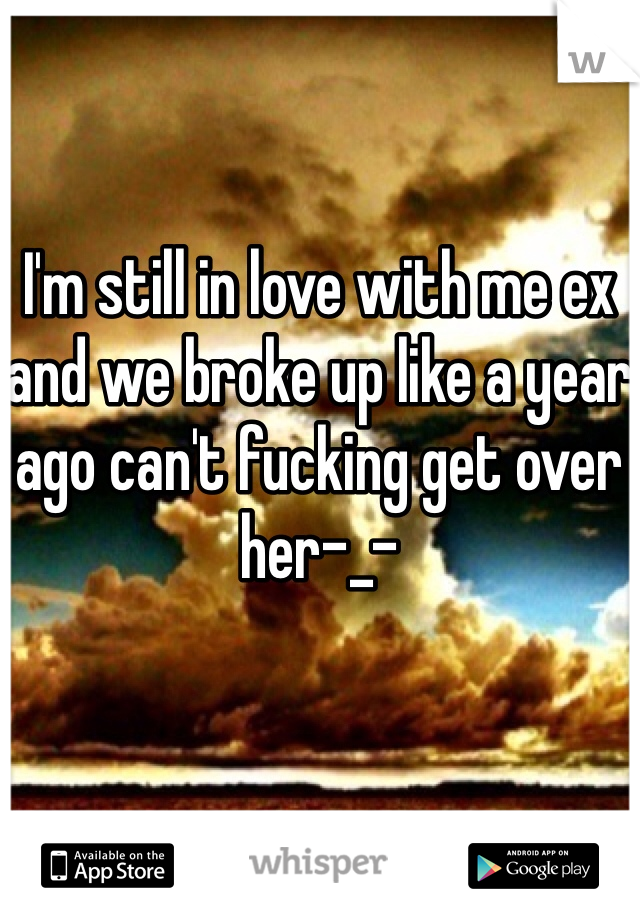I'm still in love with me ex and we broke up like a year ago can't fucking get over her-_-