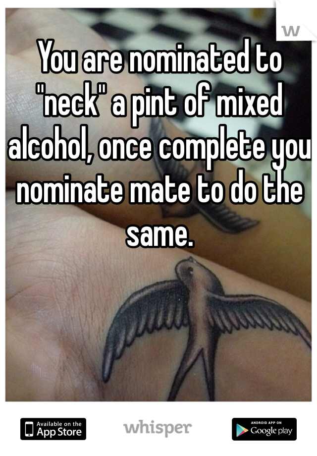 You are nominated to "neck" a pint of mixed alcohol, once complete you nominate mate to do the same. 