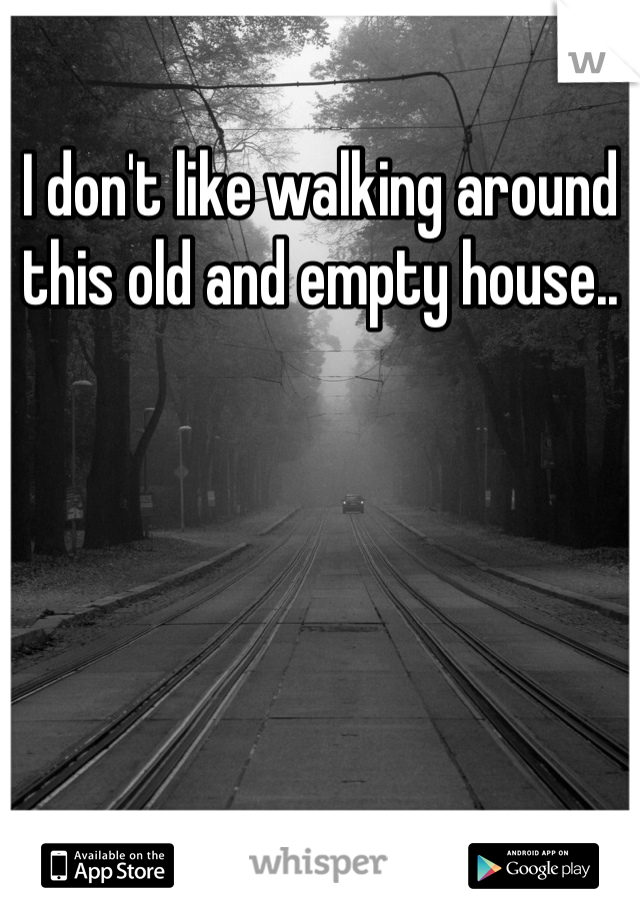 I don't like walking around this old and empty house..