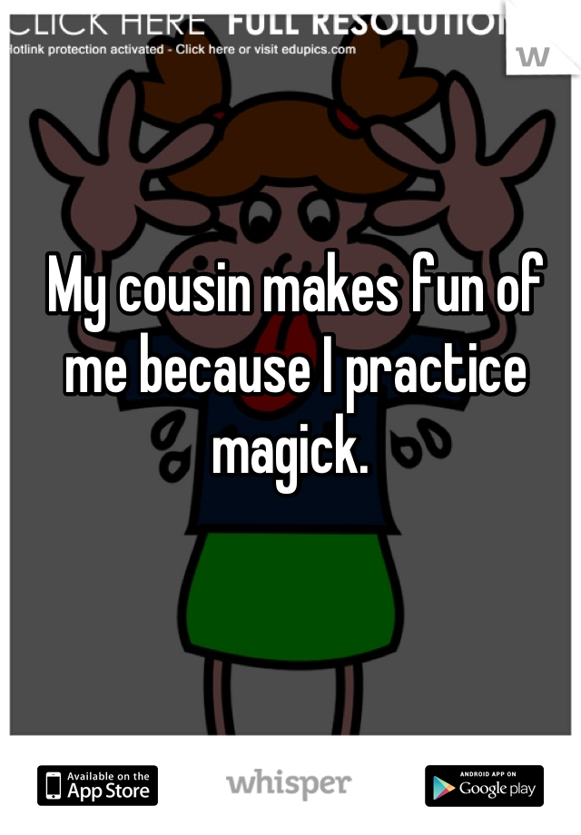 My cousin makes fun of me because I practice magick. 