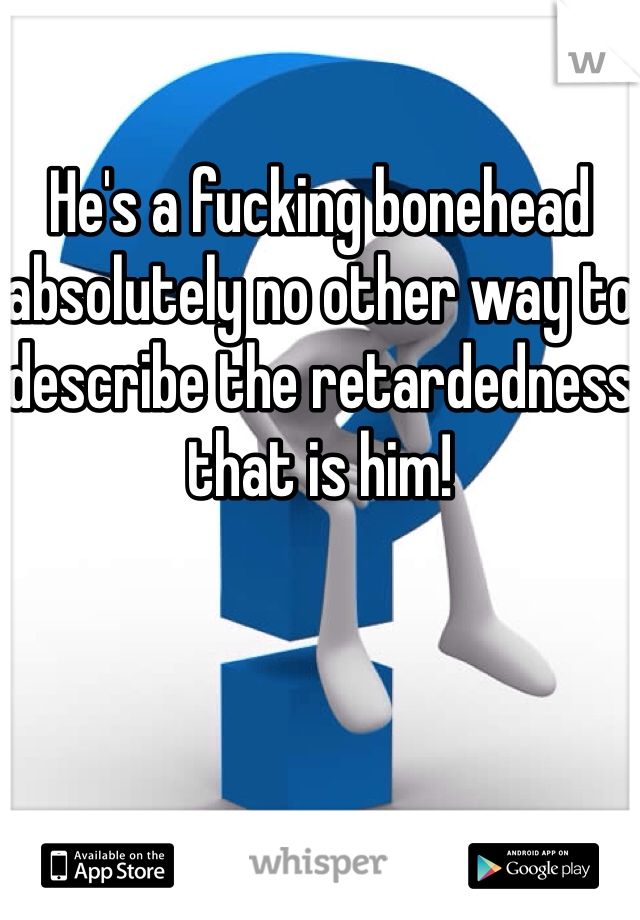 
He's a fucking bonehead absolutely no other way to describe the retardedness that is him! 