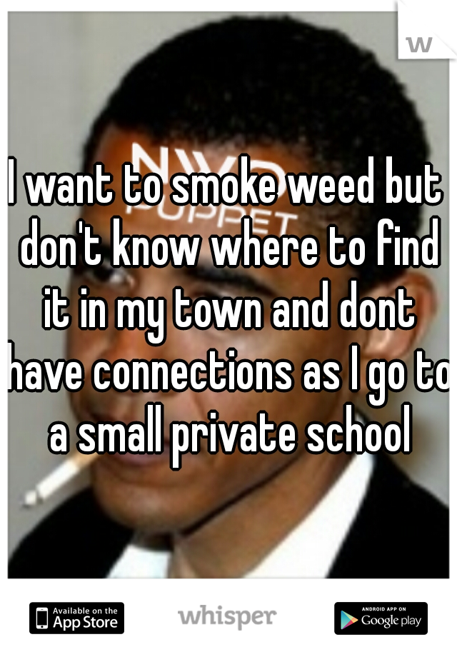 I want to smoke weed but don't know where to find it in my town and dont have connections as I go to a small private school