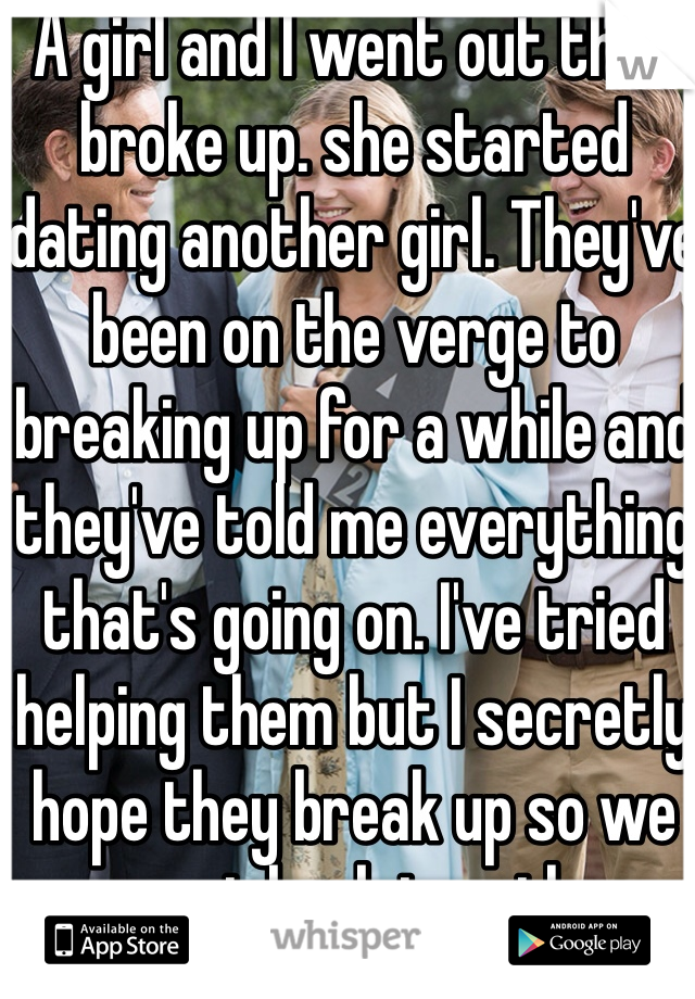 A girl and I went out then broke up. she started dating another girl. They've been on the verge to breaking up for a while and they've told me everything that's going on. I've tried helping them but I secretly hope they break up so we can get back together. 