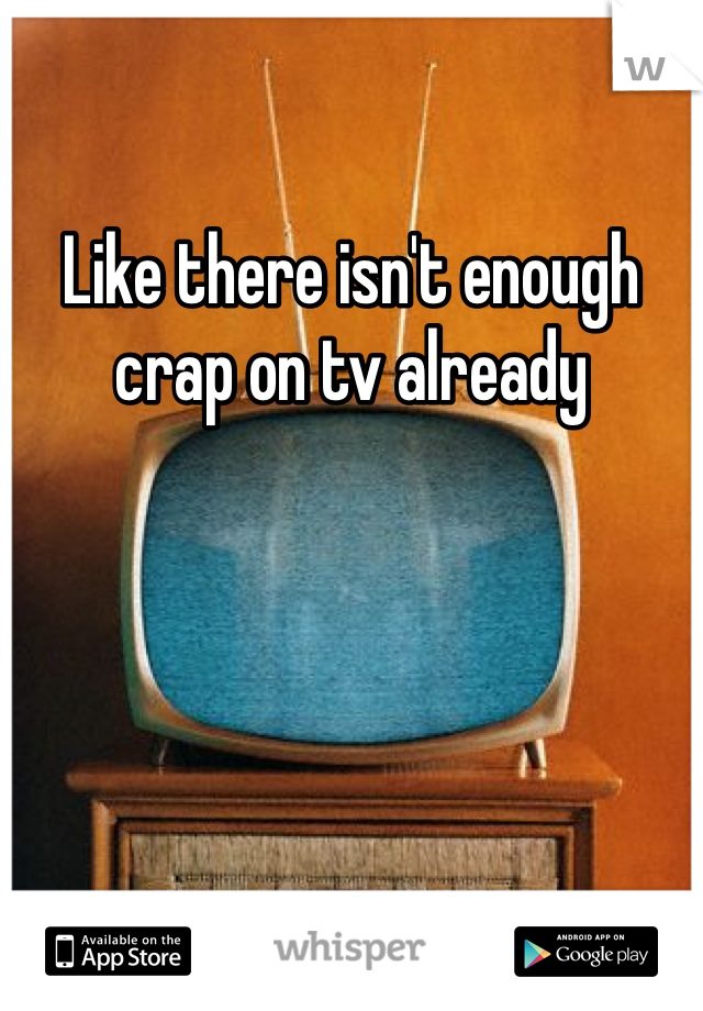 Like there isn't enough crap on tv already 