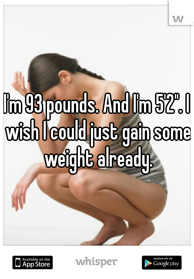 I'm 93 pounds. And I'm 5'2". I wish I could just gain some weight already.