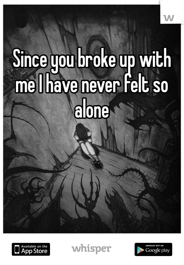 Since you broke up with me I have never felt so alone