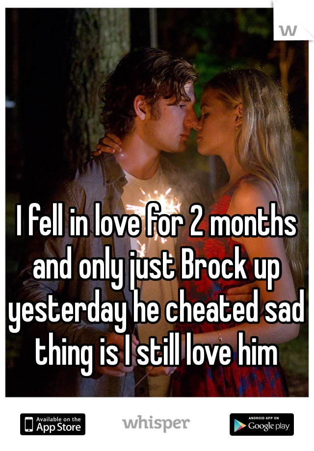 I fell in love for 2 months and only just Brock up yesterday he cheated sad thing is I still love him