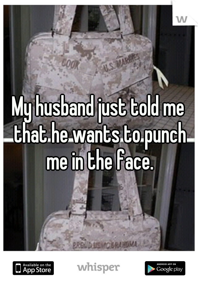 My husband just told me that he wants to punch me in the face.