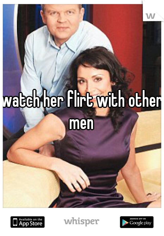 watch her flirt with other men 