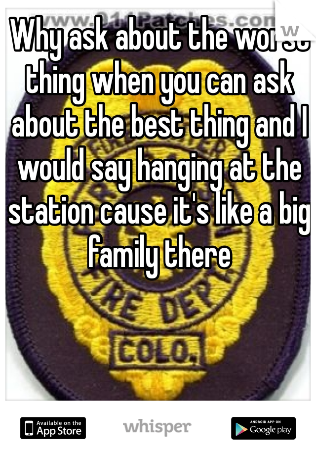 Why ask about the worst thing when you can ask about the best thing and I would say hanging at the station cause it's like a big family there