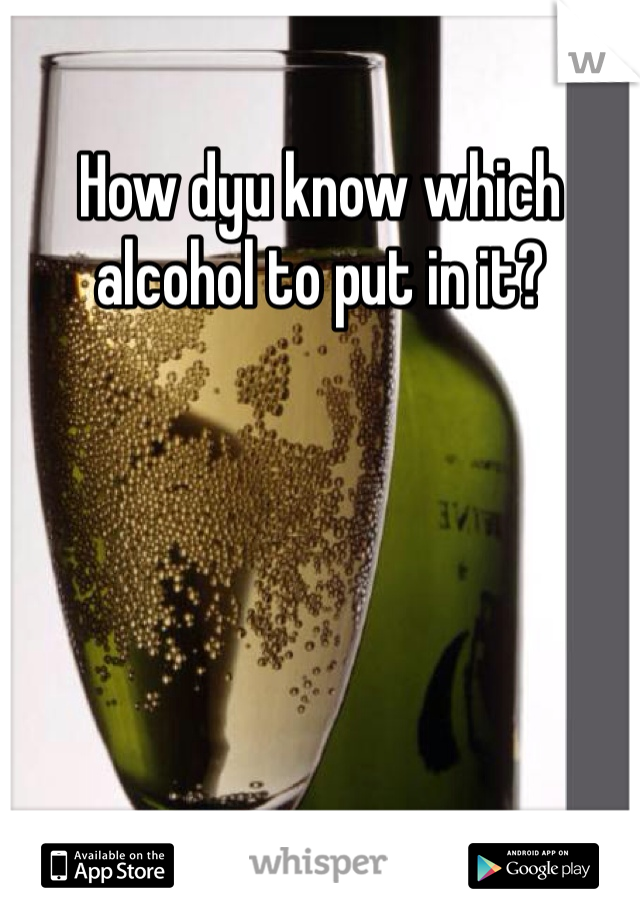 How dyu know which alcohol to put in it? 