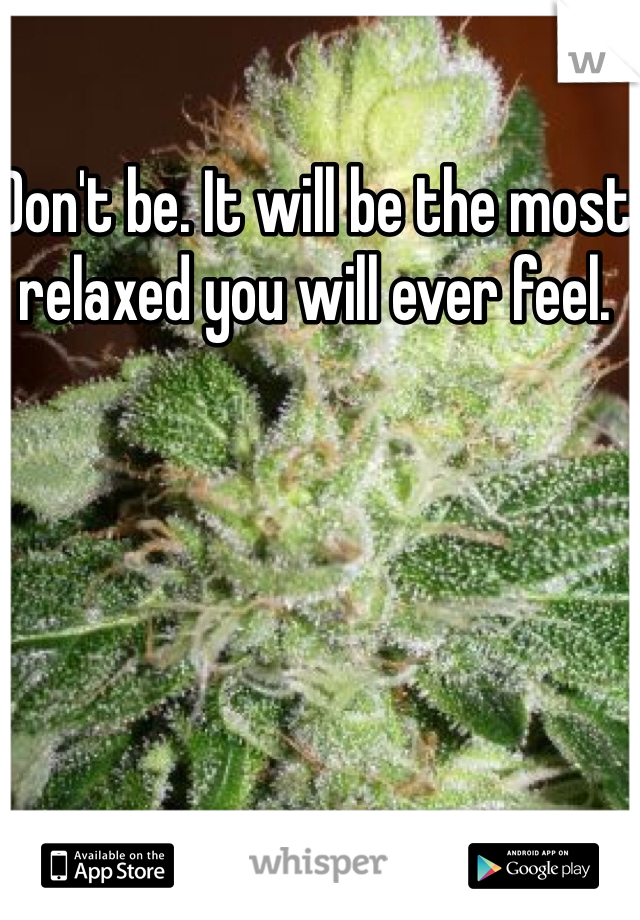 Don't be. It will be the most relaxed you will ever feel. 