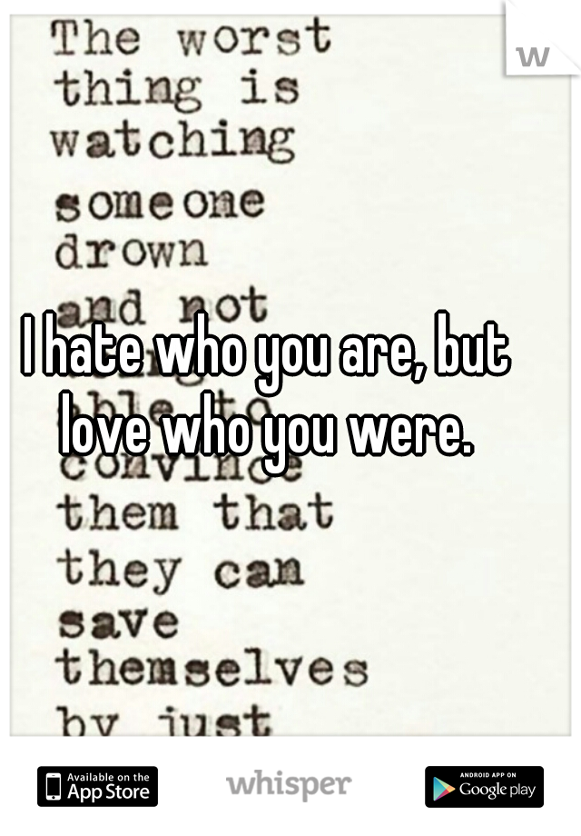 I hate who you are, but love who you were. 