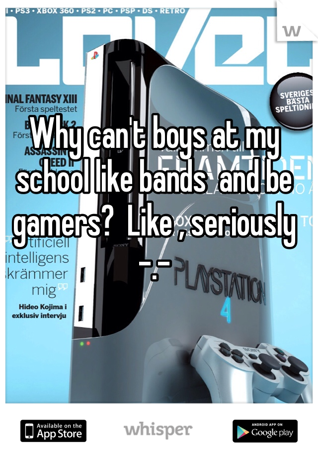 Why can't boys at my school like bands  and be gamers?  Like , seriously -.- 