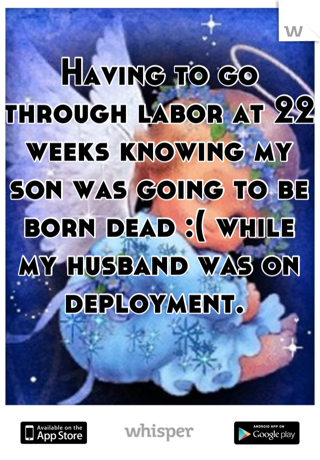 Having to go through labor at 22 weeks knowing my son was going to be born dead :( while my husband was on deployment. 