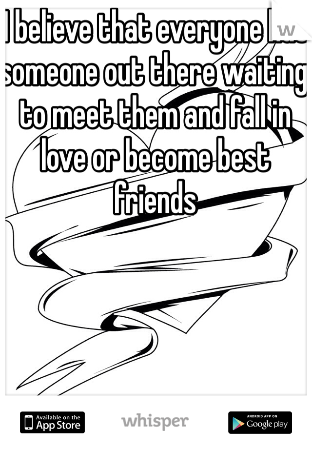 I believe that everyone has someone out there waiting to meet them and fall in love or become best friends