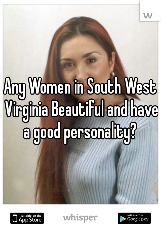 Any Women in South West Virginia Beautiful and have a good personality? 