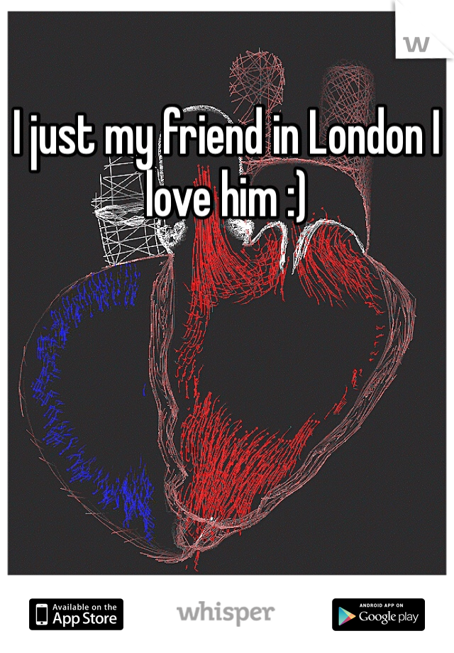 I just my friend in London I love him :)