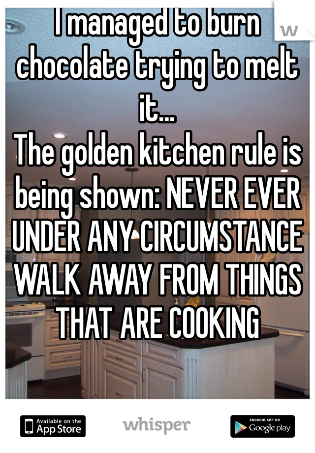 I managed to burn chocolate trying to melt it...
The golden kitchen rule is being shown: NEVER EVER UNDER ANY CIRCUMSTANCE WALK AWAY FROM THINGS THAT ARE COOKING 