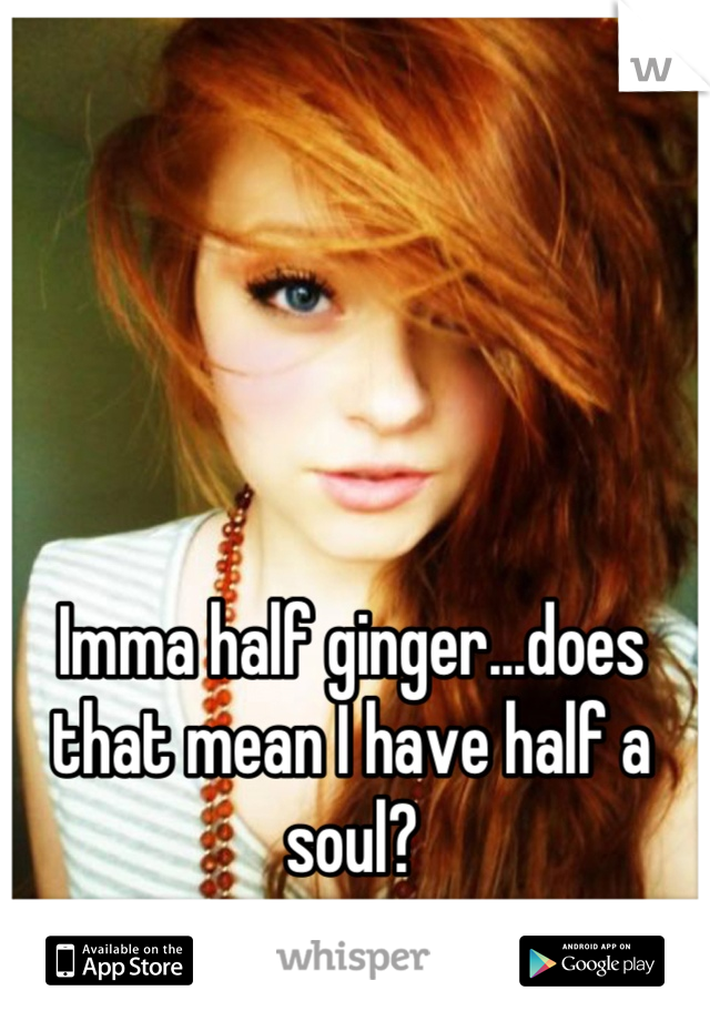 Imma half ginger...does that mean I have half a soul?