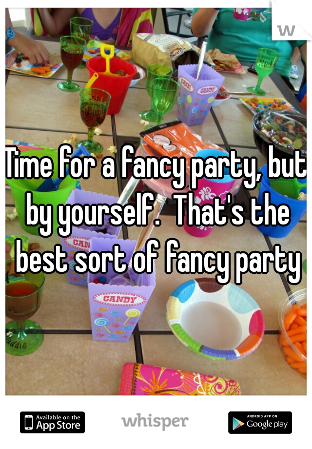 Time for a fancy party, but by yourself.  That's the best sort of fancy party