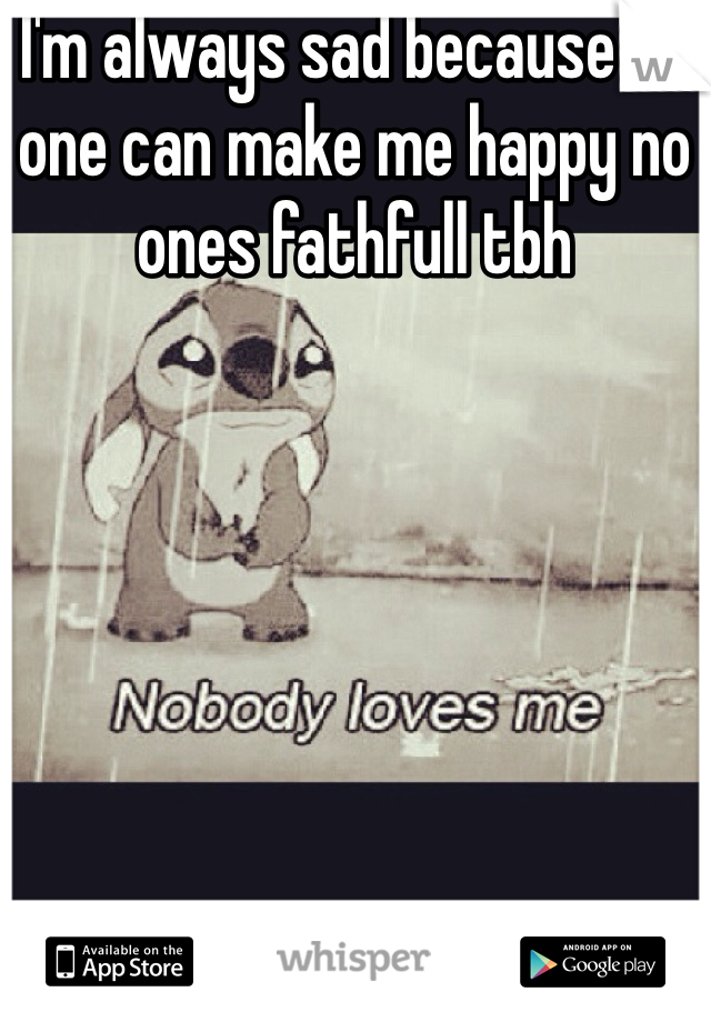 I'm always sad because no one can make me happy no ones fathfull tbh 