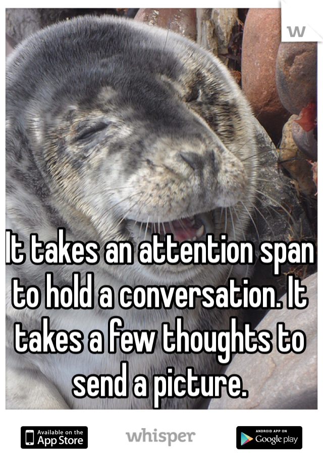 It takes an attention span to hold a conversation. It takes a few thoughts to send a picture. 