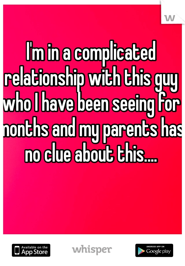 I'm in a complicated relationship with this guy who I have been seeing for months and my parents has no clue about this.... 