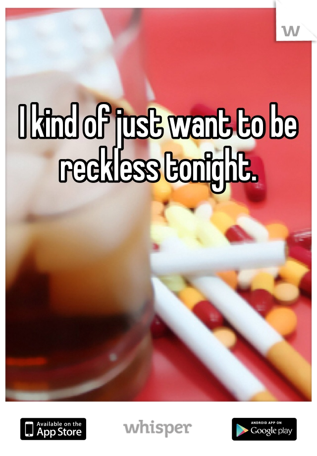 I kind of just want to be reckless tonight. 