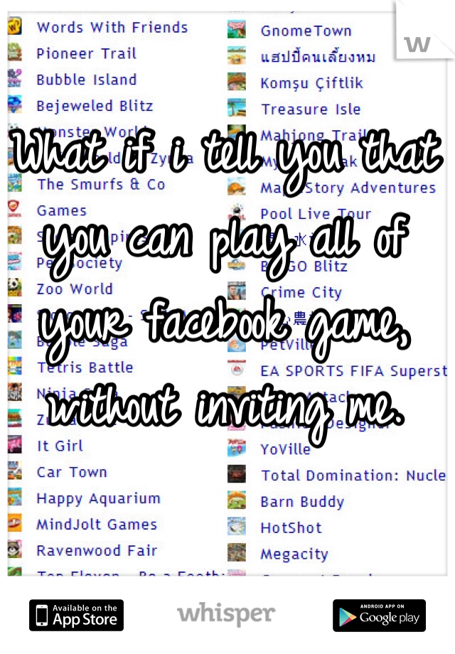 What if i tell you that you can play all of your facebook game, without inviting me.
