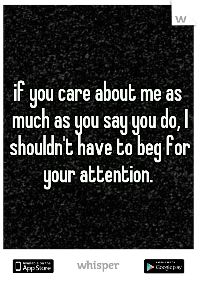 if you care about me as much as you say you do, I shouldn't have to beg for your attention. 