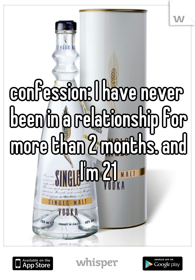 confession: I have never been in a relationship for more than 2 months. and I'm 21
