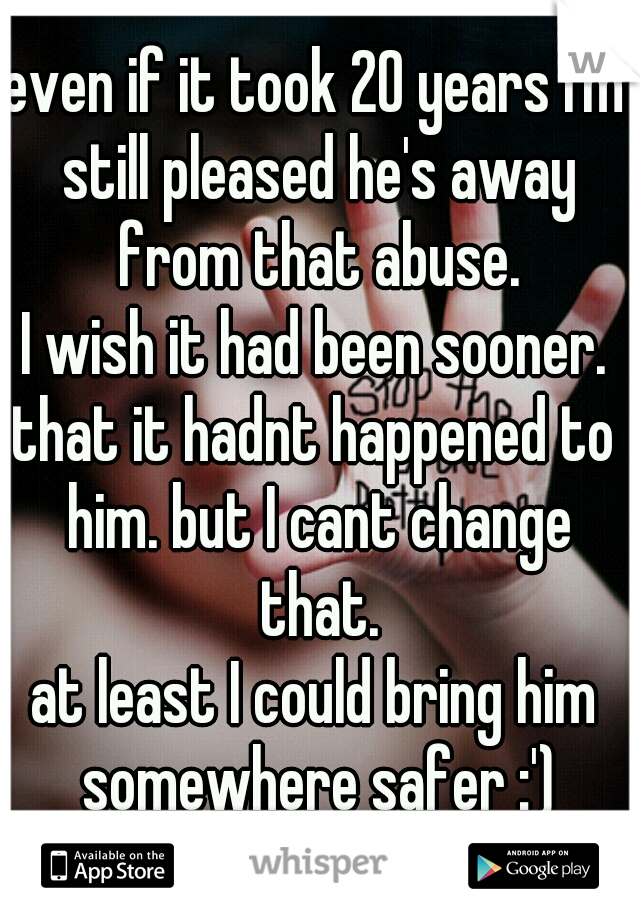 even if it took 20 years I'm still pleased he's away from that abuse.
I wish it had been sooner.
that it hadnt happened to him. but I cant change that.
at least I could bring him somewhere safer :')