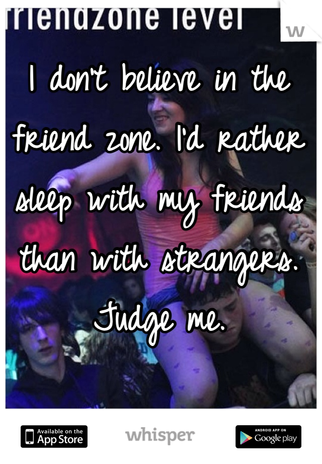 I don't believe in the friend zone. I'd rather sleep with my friends than with strangers. Judge me.