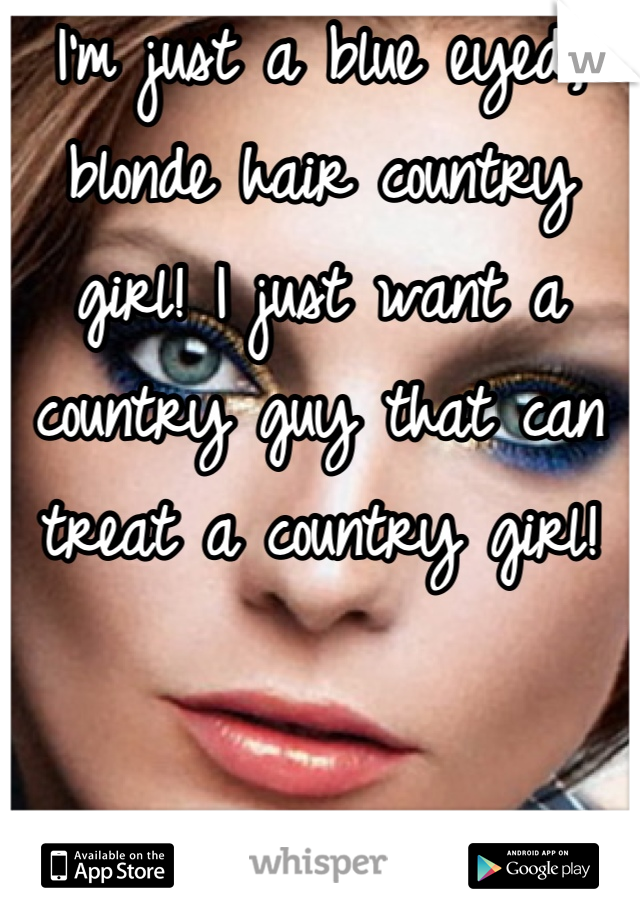 I'm just a blue eyed, blonde hair country girl! I just want a country guy that can treat a country girl!