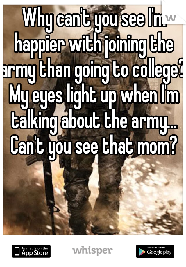 Why can't you see I'm happier with joining the army than going to college? My eyes light up when I'm talking about the army... Can't you see that mom?
