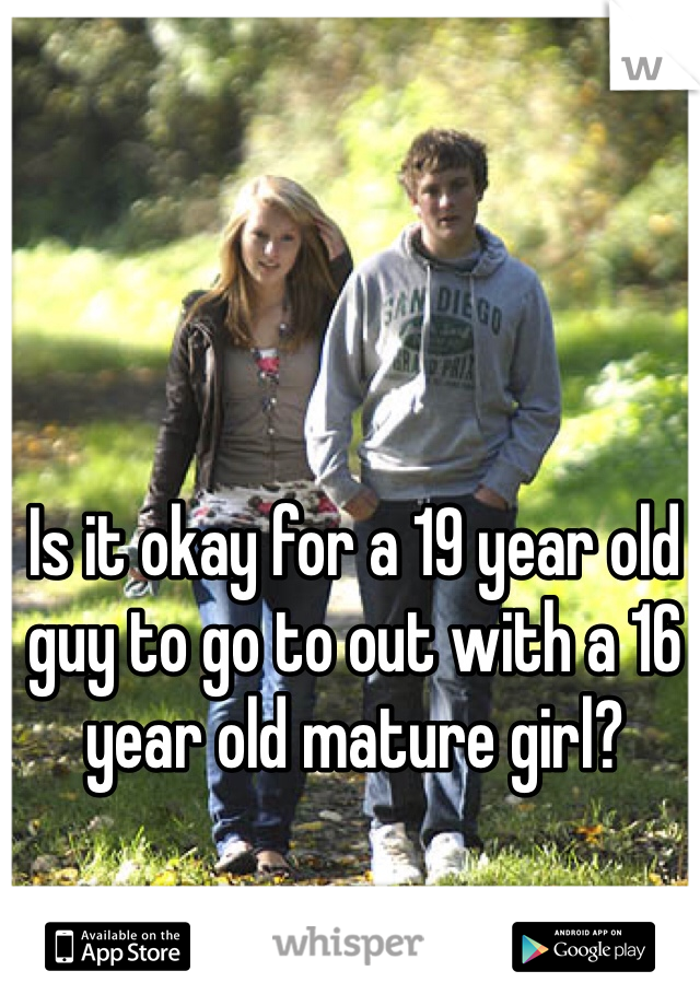 Is it okay for a 19 year old guy to go to out with a 16 year old mature girl? 