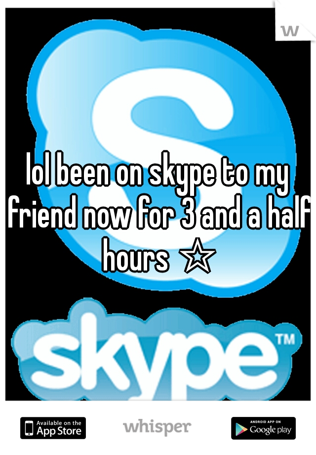 lol been on skype to my friend now for 3 and a half hours ☆