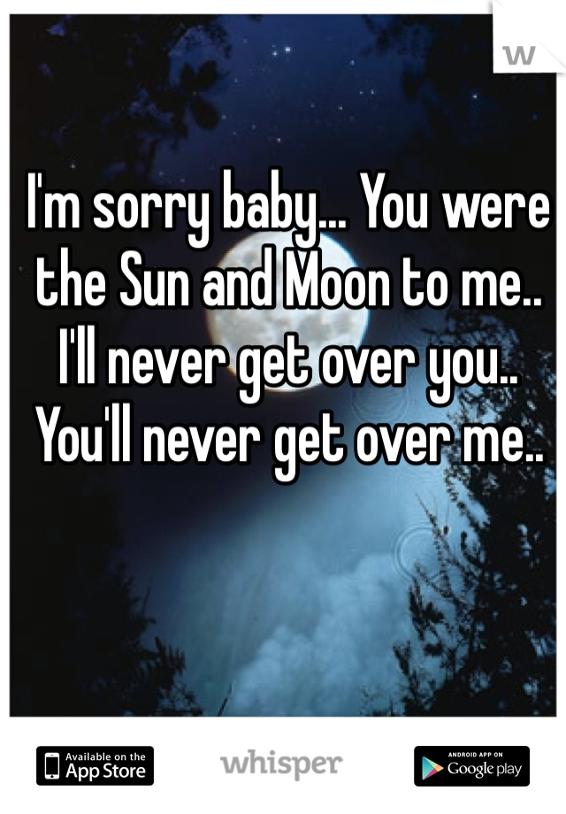 I'm sorry baby... You were the Sun and Moon to me..
I'll never get over you.. 
You'll never get over me..