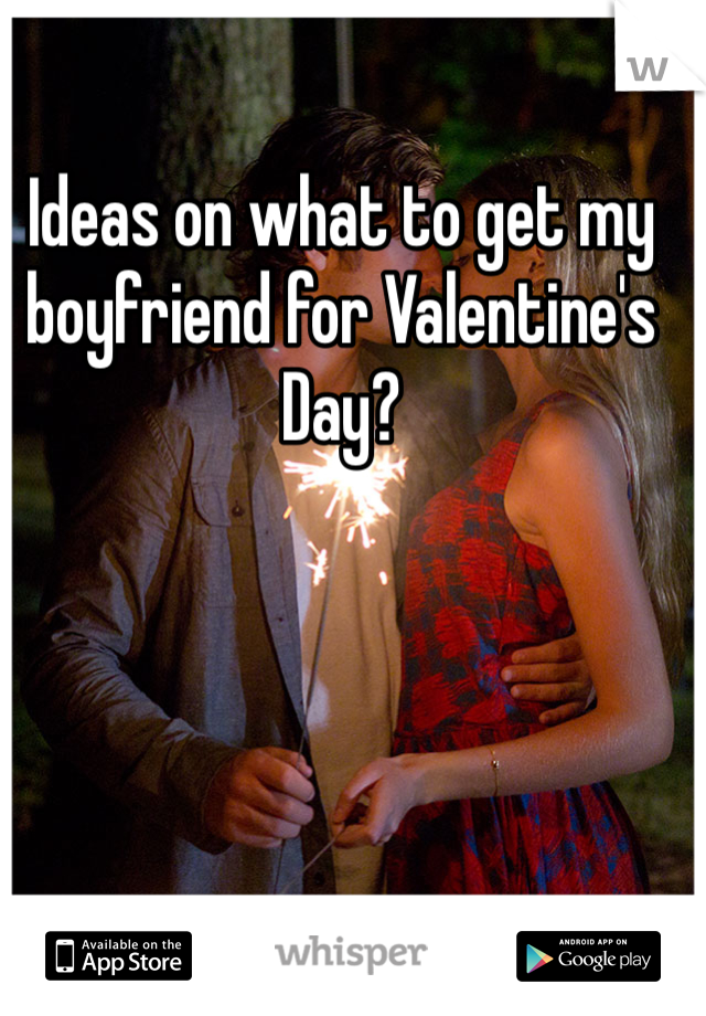 Ideas on what to get my boyfriend for Valentine's Day?