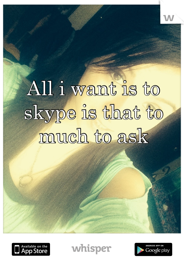 All i want is to skype is that to much to ask