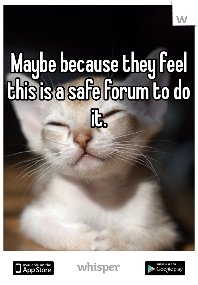 Maybe because they feel this is a safe forum to do it. 