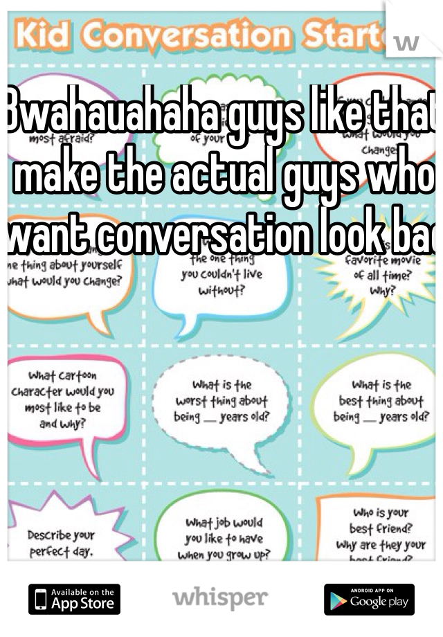 Bwahauahaha guys like that make the actual guys who want conversation look bad