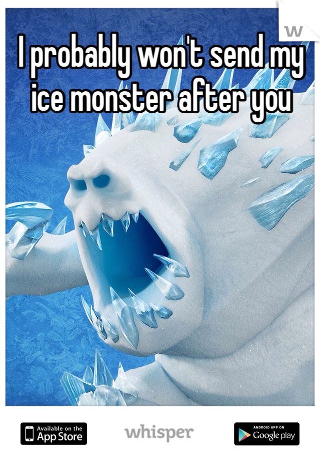 I probably won't send my ice monster after you 