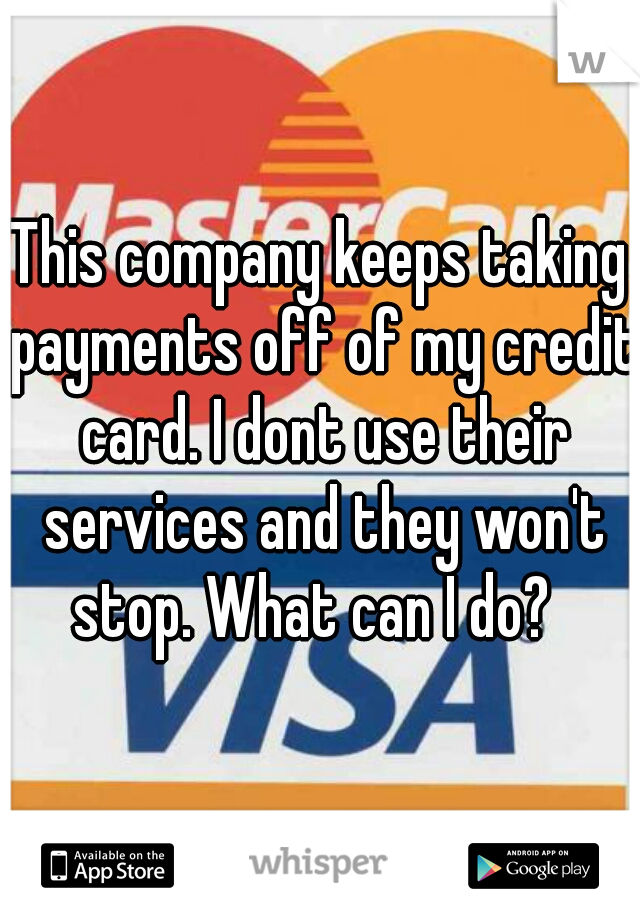 This company keeps taking payments off of my credit card. I dont use their services and they won't stop. What can I do?  