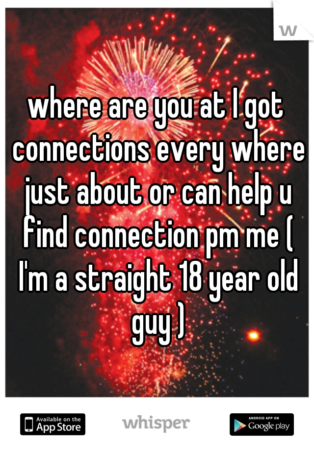 where are you at I got connections every where just about or can help u find connection pm me ( I'm a straight 18 year old guy )