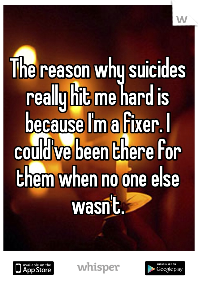 The reason why suicides really hit me hard is because I'm a fixer. I could've been there for them when no one else wasn't. 