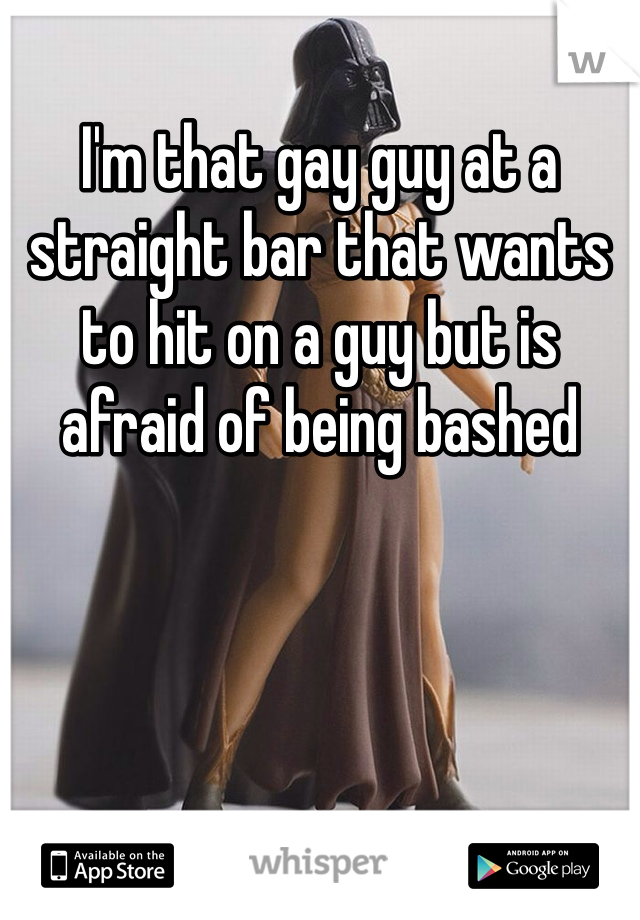 I'm that gay guy at a straight bar that wants to hit on a guy but is afraid of being bashed