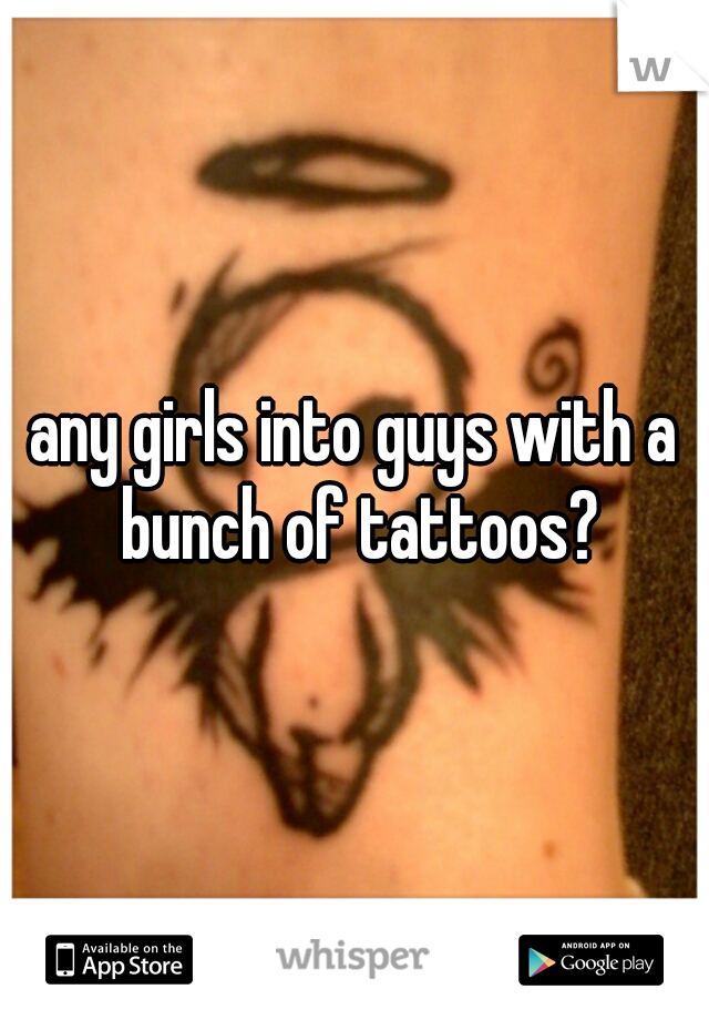 any girls into guys with a bunch of tattoos?